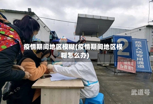 疫情期间地区模糊(疫情期间地区模糊怎么办)