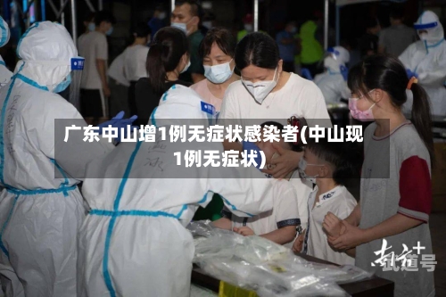 广东中山增1例无症状感染者(中山现1例无症状)