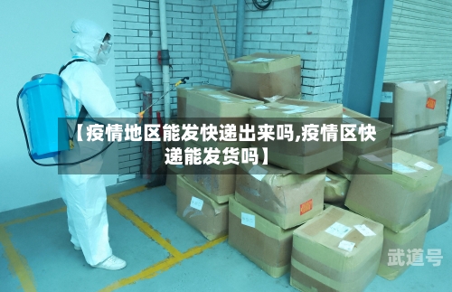 【疫情地区能发快递出来吗,疫情区快递能发货吗】