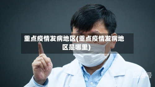 重点疫情发病地区(重点疫情发病地区是哪里)