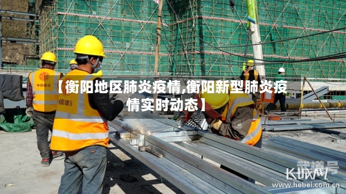 【衡阳地区肺炎疫情,衡阳新型肺炎疫情实时动态】
