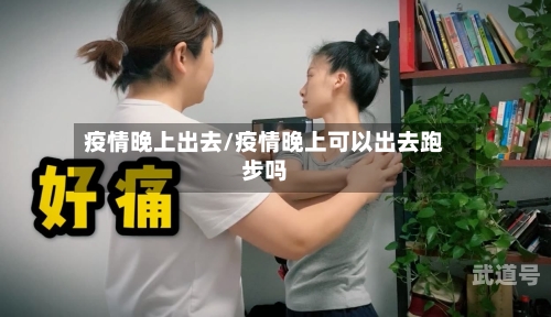 疫情晚上出去/疫情晚上可以出去跑步吗
