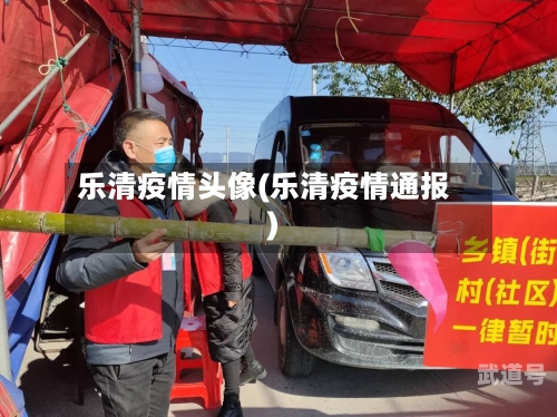 乐清疫情头像(乐清疫情通报)