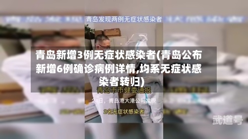青岛新增3例无症状感染者(青岛公布新增6例确诊病例详情,均系无症状感染者转归)