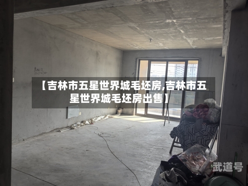 【吉林市五星世界城毛坯房,吉林市五星世界城毛坯房出售】