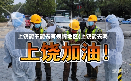 上饶能不能去有疫情地区(上饶能去吗)