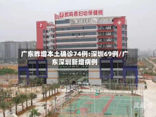 广东昨增本土确诊74例:深圳69例/广东深圳新增病例