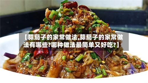 【蒜茄子的家常做法,蒜茄子的家常做法有哪些?哪种做法最简单又好吃?】