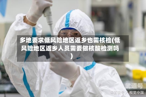 多地要求低风险地区返乡也需核检(低风险地区返乡人员需要做核酸检测吗)