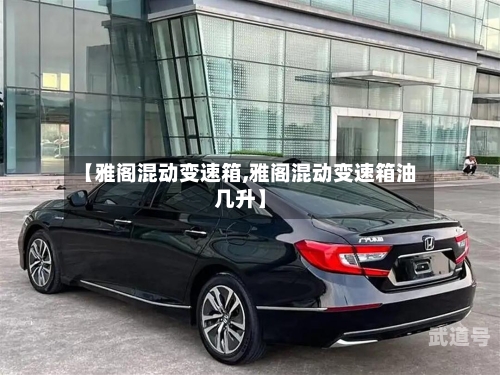【雅阁混动变速箱,雅阁混动变速箱油几升】