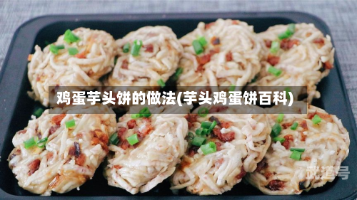 鸡蛋芋头饼的做法(芋头鸡蛋饼百科)