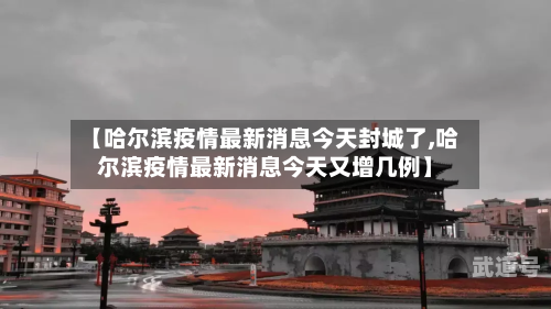 【哈尔滨疫情最新消息今天封城了,哈尔滨疫情最新消息今天又增几例】