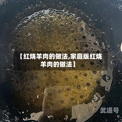 【红烧羊肉的做法,家庭版红烧羊肉的做法】