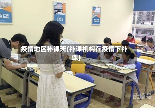 疫情地区补课班(补课机构在疫情下补课)