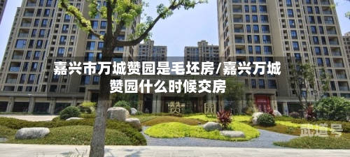 嘉兴市万城赞园是毛坯房/嘉兴万城赞园什么时候交房