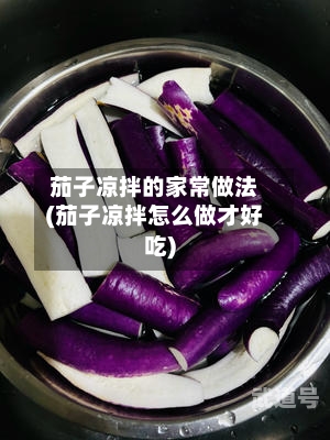 茄子凉拌的家常做法(茄子凉拌怎么做才好吃)