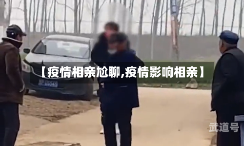 【疫情相亲尬聊,疫情影响相亲】