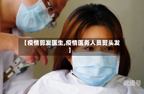 【疫情剪发医生,疫情医务人员剪头发】