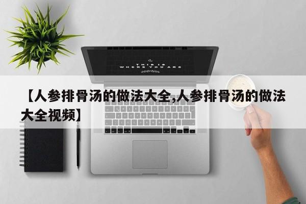 【人参排骨汤的做法大全,人参排骨汤的做法大全视频】