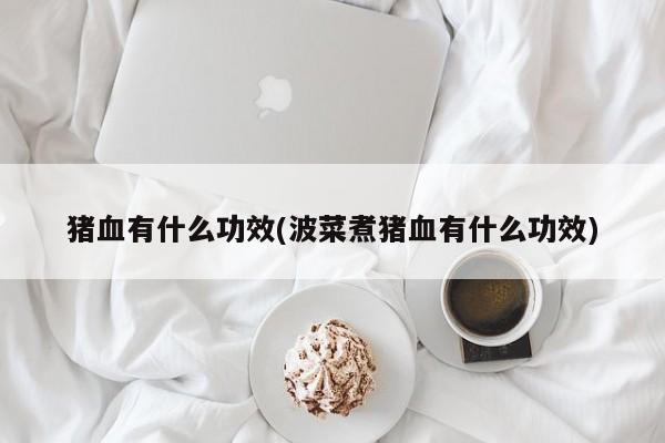 猪血有什么功效(波菜煮猪血有什么功效)