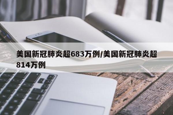 美国新冠肺炎超683万例/美国新冠肺炎超814万例