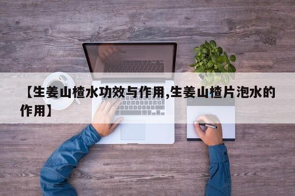 【生姜山楂水功效与作用,生姜山楂片泡水的作用】