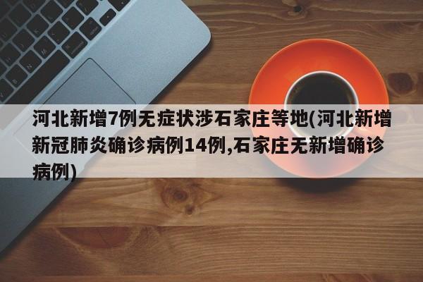 河北新增7例无症状涉石家庄等地(河北新增新冠肺炎确诊病例14例,石家庄无新增确诊病例)