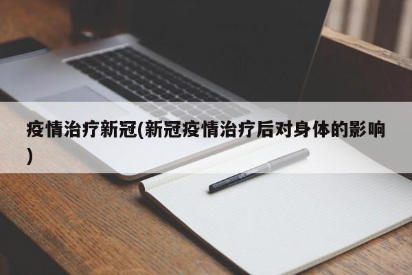 疫情治疗新冠(新冠疫情治疗后对身体的影响)