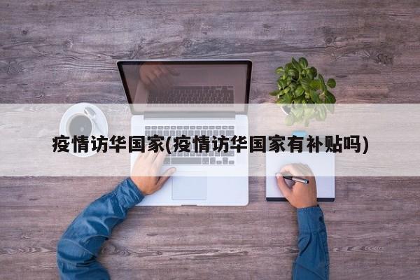 疫情访华国家(疫情访华国家有补贴吗)
