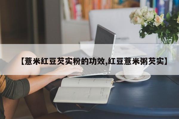 【薏米红豆芡实粉的功效,红豆薏米粥芡实】