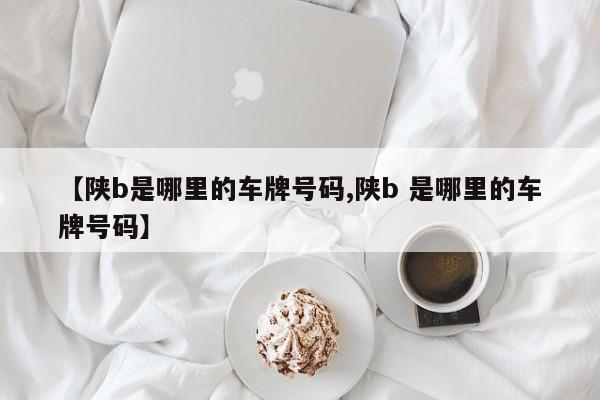 【陕b是哪里的车牌号码,陕b 是哪里的车牌号码】