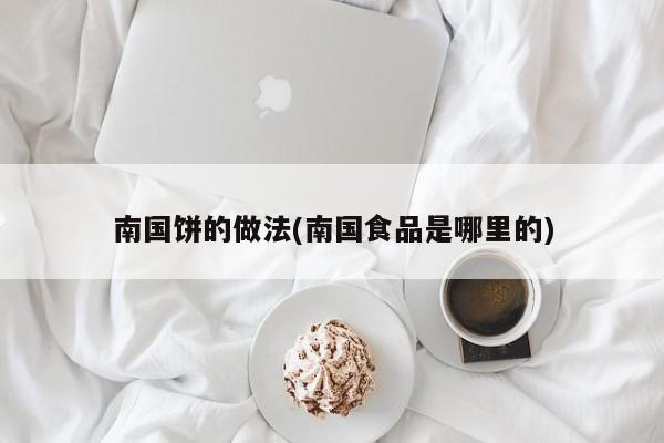 南国饼的做法(南国食品是哪里的)