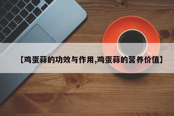【鸡蛋蒜的功效与作用,鸡蛋蒜的营养价值】