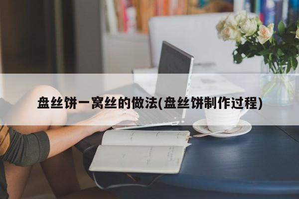 盘丝饼一窝丝的做法(盘丝饼制作过程)