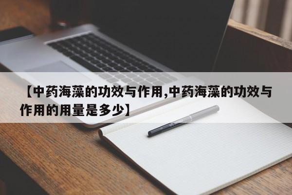 【中药海藻的功效与作用,中药海藻的功效与作用的用量是多少】