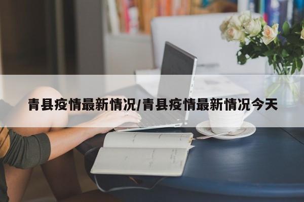 青县疫情最新情况/青县疫情最新情况今天