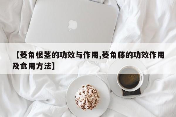 【菱角根茎的功效与作用,菱角藤的功效作用及食用方法】