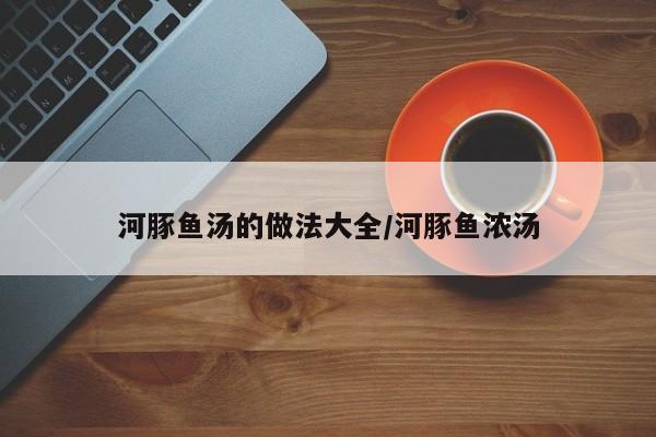 河豚鱼汤的做法大全/河豚鱼浓汤