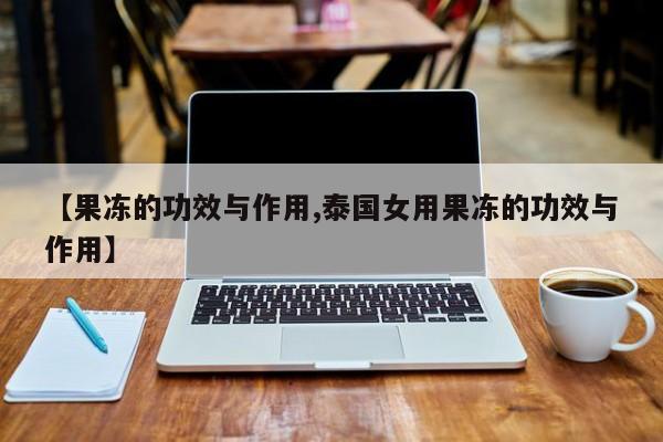 【果冻的功效与作用,泰国女用果冻的功效与作用】