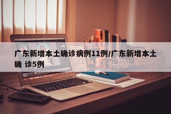 广东新增本土确诊病例11例/广东新增本土确 诊5例
