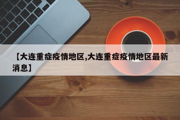 【大连重症疫情地区,大连重症疫情地区最新消息】