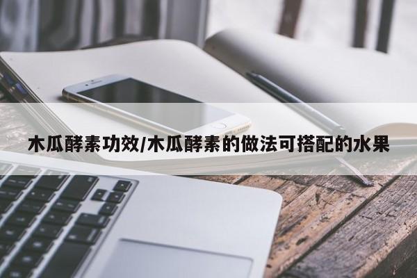 木瓜酵素功效/木瓜酵素的做法可搭配的水果