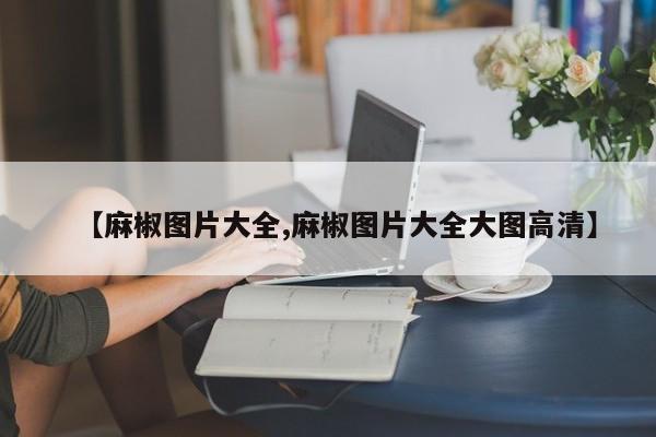 【麻椒图片大全,麻椒图片大全大图高清】