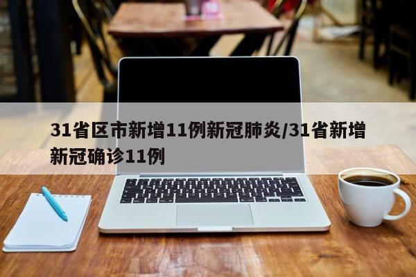 31省区市新增11例新冠肺炎/31省新增新冠确诊11例