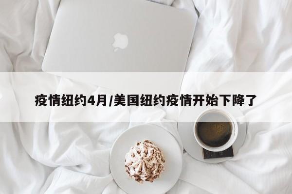 疫情纽约4月/美国纽约疫情开始下降了