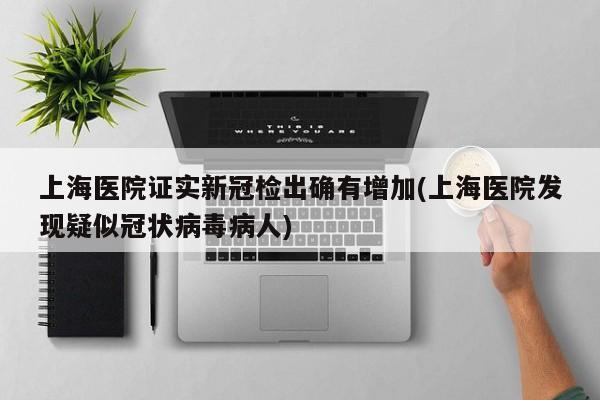 上海医院证实新冠检出确有增加(上海医院发现疑似冠状病毒病人)