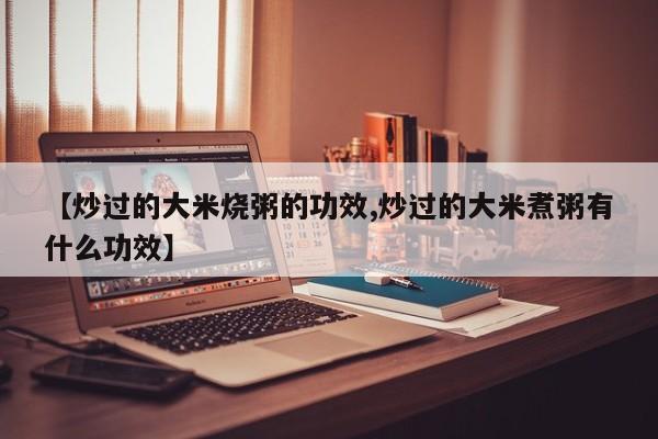 【炒过的大米烧粥的功效,炒过的大米煮粥有什么功效】