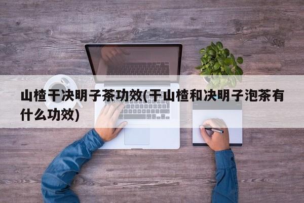 山楂干决明子茶功效(干山楂和决明子泡茶有什么功效)