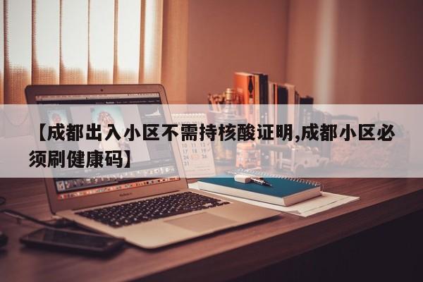 【成都出入小区不需持核酸证明,成都小区必须刷健康码】