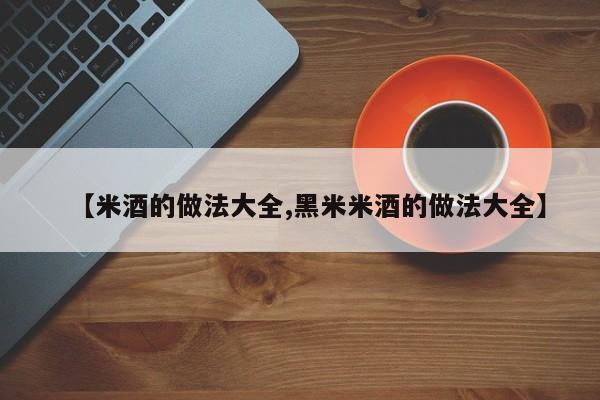 【米酒的做法大全,黑米米酒的做法大全】